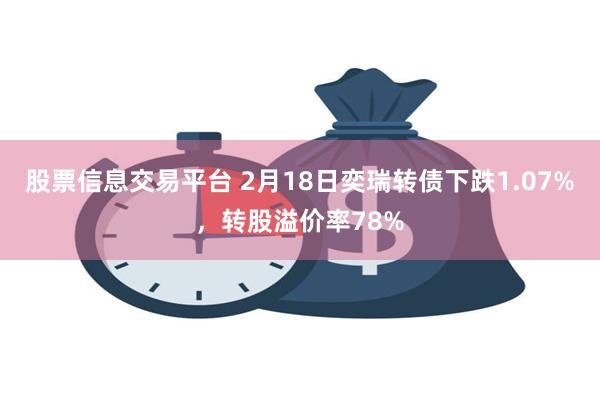 股票信息交易平台 2月18日奕瑞转债下跌1.07%，转股溢价率78%