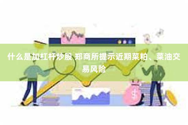 什么是加杠杆炒股 郑商所提示近期菜粕、菜油交易风险