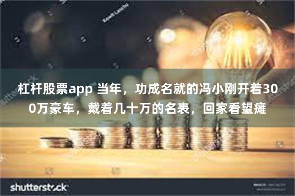 杠杆股票app 当年，功成名就的冯小刚开着300万豪车，戴着几十万的名表，回家看望瘫