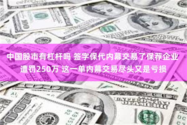 中国股市有杠杆吗 签字保代内幕交易了保荐企业 遭罚250万 这一单内幕交易尽头又是亏损