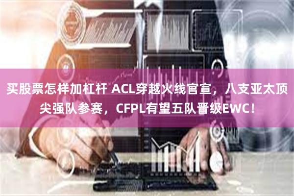买股票怎样加杠杆 ACL穿越火线官宣，八支亚太顶尖强队参赛，CFPL有望五队晋级EWC！