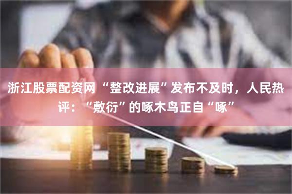 浙江股票配资网 “整改进展”发布不及时，人民热评：“敷衍”的啄木鸟正自“啄”