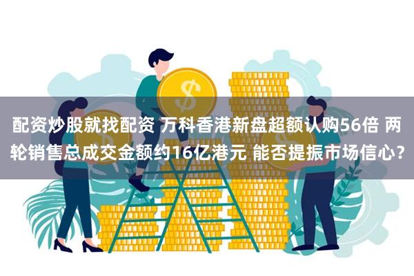配资炒股就找配资 万科香港新盘超额认购56倍 两轮销售总成交金额约16亿港元 能否提振市场信心？