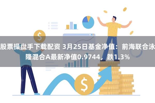 股票操盘手下载配资 3月25日基金净值：前海联合泳隆混合A最新净值0.9744，跌1.3%