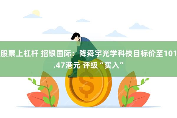 股票上杠杆 招银国际：降舜宇光学科技目标价至101.47港元 评级“买入”