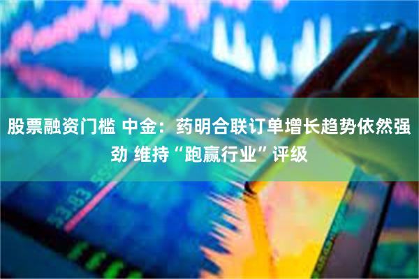股票融资门槛 中金：药明合联订单增长趋势依然强劲 维持“跑赢行业”评级