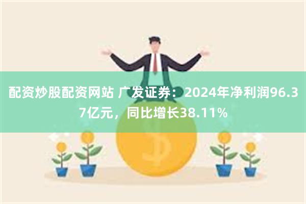 配资炒股配资网站 广发证券：2024年净利润96.37亿元，同比增长38.11%
