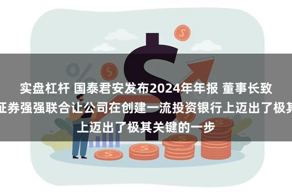 实盘杠杆 国泰君安发布2024年年报 董事长致辞：与海通证券强强联合让公司在创建一流投资银行上迈出了极其关键的一步