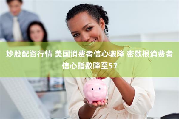 炒股配资行情 美国消费者信心骤降 密歇根消费者信心指数降至57