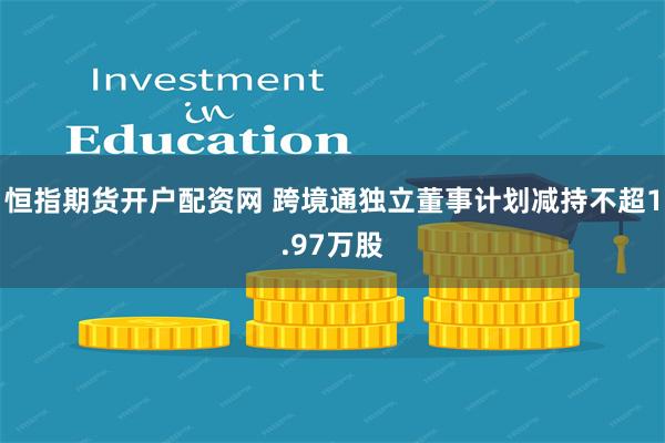 恒指期货开户配资网 跨境通独立董事计划减持不超1.97万股