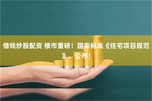 借钱炒股配资 楼市重磅！国家标准《住宅项目规范》，公布！