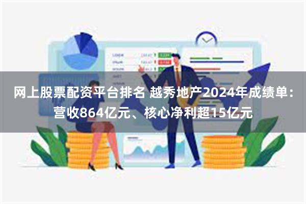 网上股票配资平台排名 越秀地产2024年成绩单：营收864亿元、核心净利超15亿元