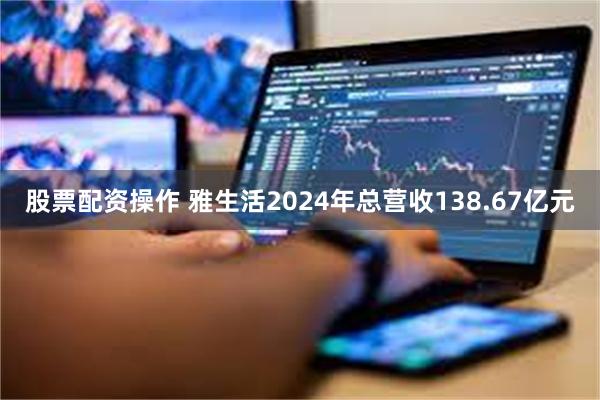 股票配资操作 雅生活2024年总营收138.67亿元