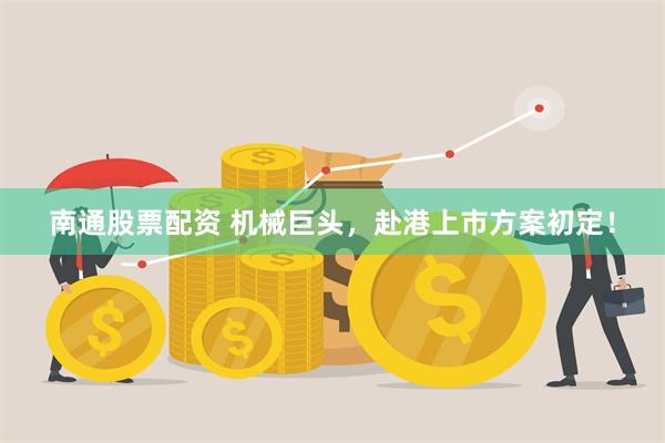 南通股票配资 机械巨头，赴港上市方案初定！