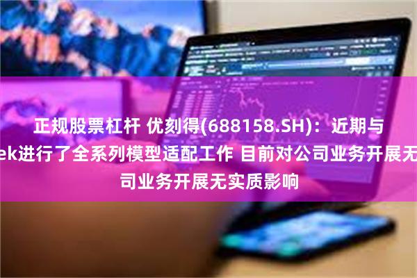 正规股票杠杆 优刻得(688158.SH)：近期与DeepSeek进行了全系列模型适配工作 目前对公司业务开展无实质影响