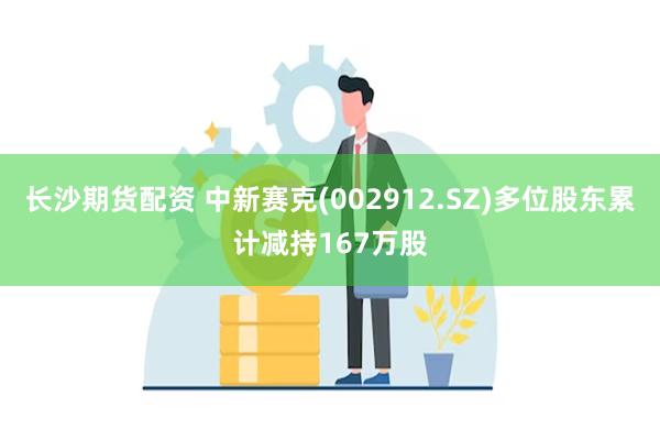 长沙期货配资 中新赛克(002912.SZ)多位股东累计减持167万股