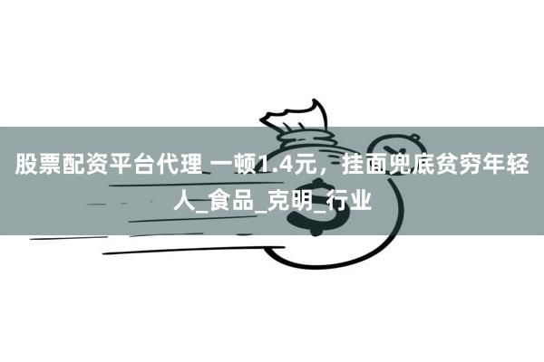 股票配资平台代理 一顿1.4元，挂面兜底贫穷年轻人_食品_克明_行业
