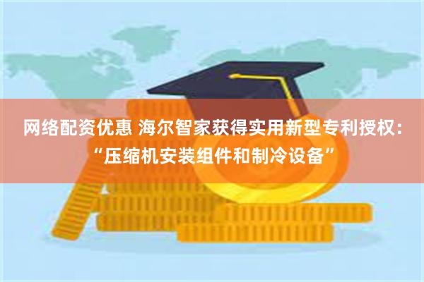 网络配资优惠 海尔智家获得实用新型专利授权：“压缩机安装组件和制冷设备”