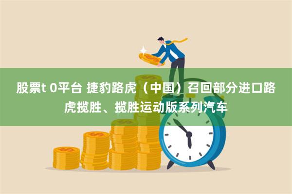 股票t 0平台 捷豹路虎（中国）召回部分进口路虎揽胜、揽胜运动版系列汽车