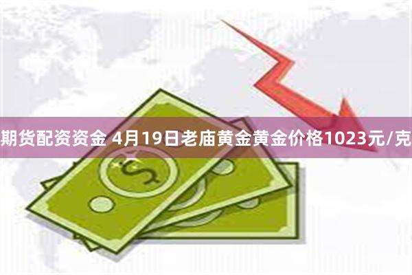 期货配资资金 4月19日老庙黄金黄金价格1023元/克