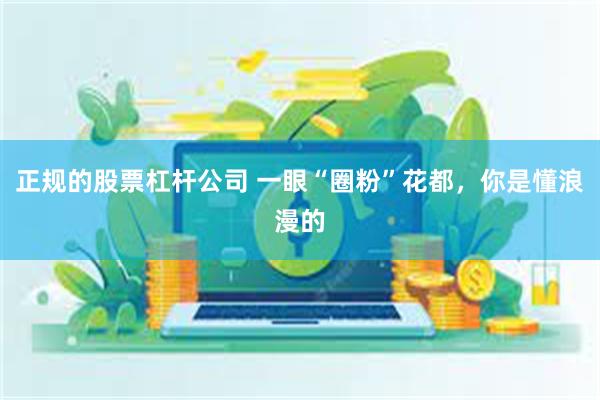 正规的股票杠杆公司 一眼“圈粉”花都，你是懂浪漫的