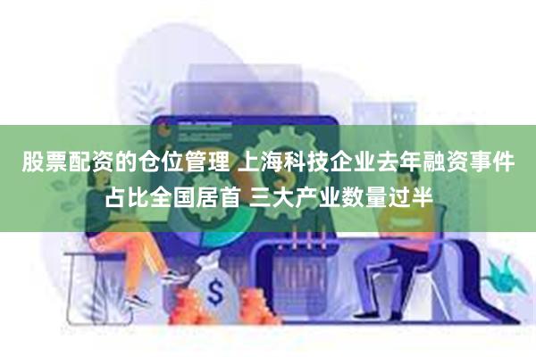股票配资的仓位管理 上海科技企业去年融资事件占比全国居首 三大产业数量过半