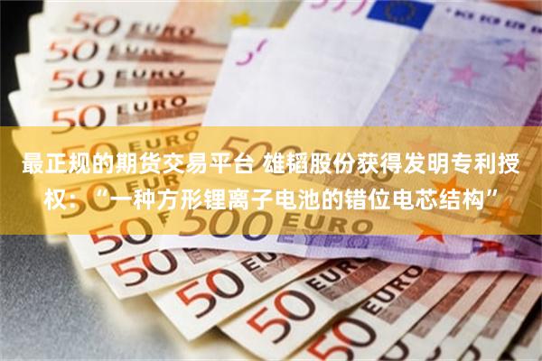 最正规的期货交易平台 雄韬股份获得发明专利授权：“一种方形锂离子电池的错位电芯结构”