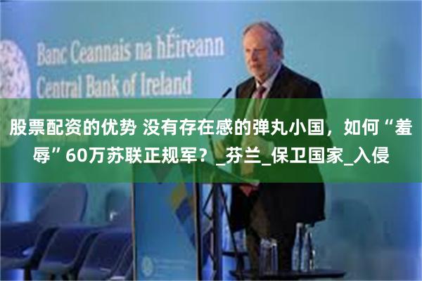 股票配资的优势 没有存在感的弹丸小国，如何“羞辱”60万苏联正规军？_芬兰_保卫国家_入侵