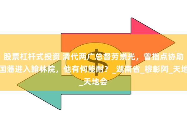 股票杠杆式投资 清代两广总督劳崇光，曾指点协助曾国藩进入翰林院，他有何能耐？_湖南省_穆彰阿_天地会
