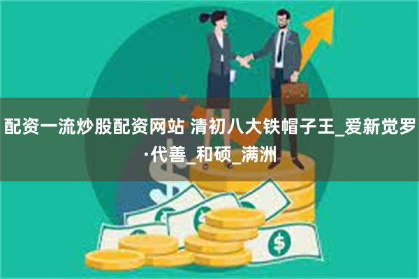 配资一流炒股配资网站 清初八大铁帽子王_爱新觉罗·代善_和硕_满洲