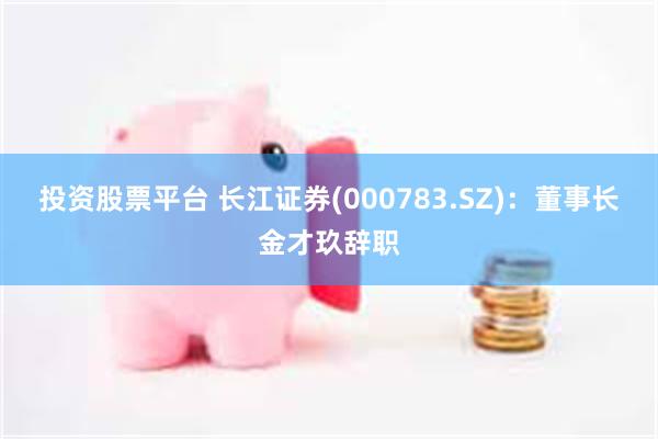投资股票平台 长江证券(000783.SZ)：董事长金才玖辞职