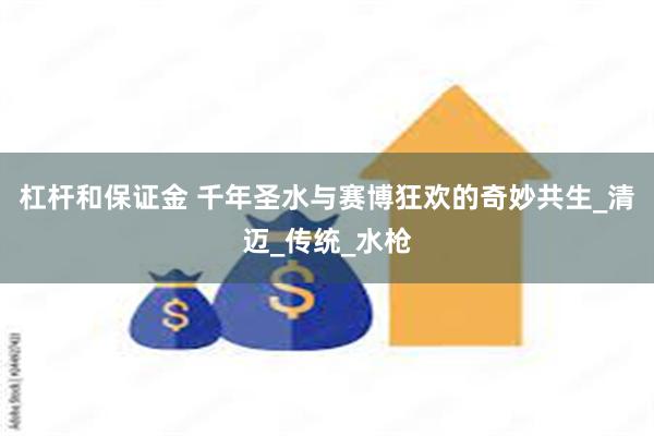 杠杆和保证金 千年圣水与赛博狂欢的奇妙共生_清迈_传统_水枪