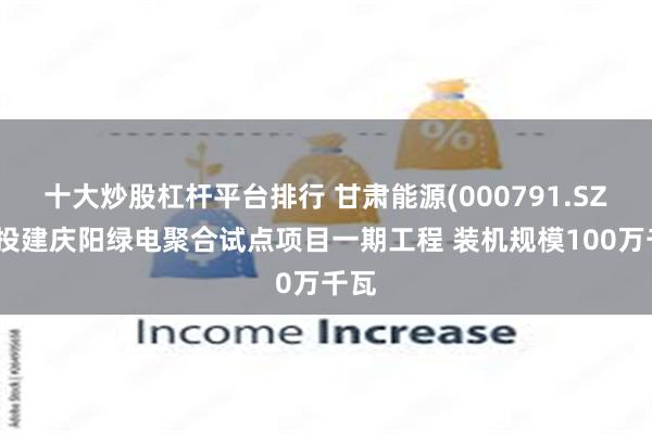 十大炒股杠杆平台排行 甘肃能源(000791.SZ)拟投建庆阳绿电聚合试点项目一期工程 装机规模100万千瓦