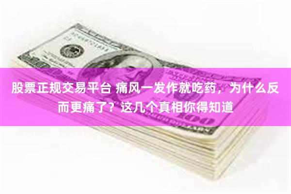 股票正规交易平台 痛风一发作就吃药，为什么反而更痛了？这几个真相你得知道