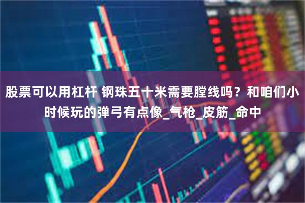 股票可以用杠杆 钢珠五十米需要膛线吗？和咱们小时候玩的弹弓有点像_气枪_皮筋_命中