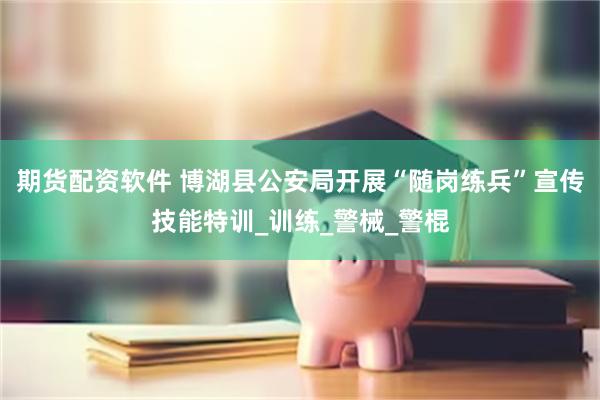 期货配资软件 博湖县公安局开展“随岗练兵”宣传技能特训_训练_警械_警棍