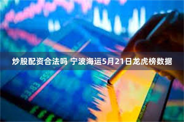 炒股配资合法吗 宁波海运5月21日龙虎榜数据