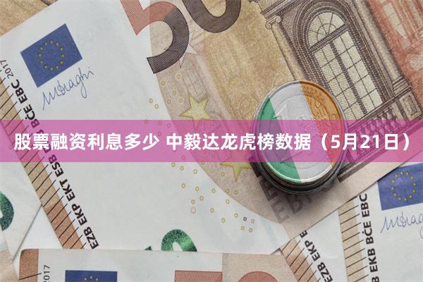 股票融资利息多少 中毅达龙虎榜数据（5月21日）