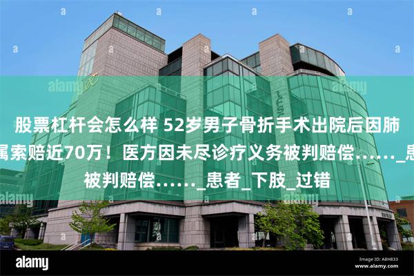 股票杠杆会怎么样 52岁男子骨折手术出院后因肺栓塞猝死，家属索赔近70万！医方因未尽诊疗义务被判赔偿……_患者_下肢_过错