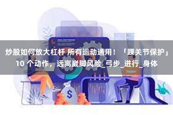 炒股如何放大杠杆 所有运动通用！「踝关节保护」10 个动作，远离崴脚风险_弓步_进行_身体