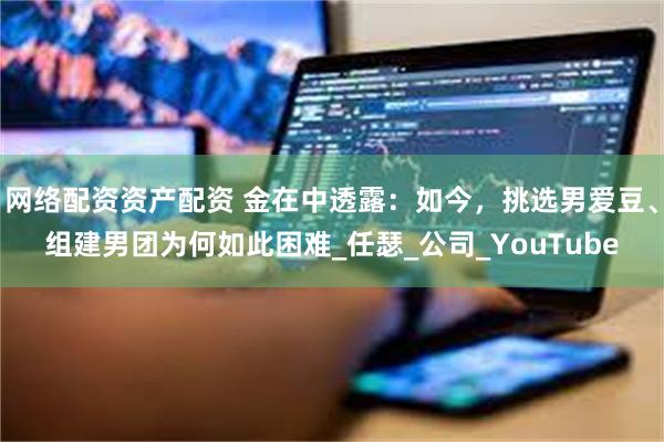 网络配资资产配资 金在中透露：如今，挑选男爱豆、组建男团为何如此困难_任瑟_公司_YouTube