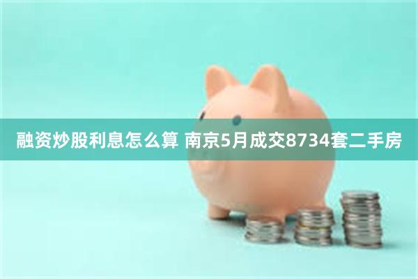 融资炒股利息怎么算 南京5月成交8734套二手房