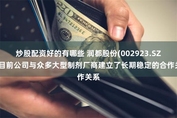 炒股配资好的有哪些 润都股份(002923.SZ)：目前公司与众多大型制剂厂商建立了长期稳定的合作关系