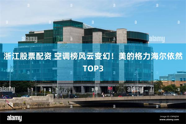 浙江股票配资 空调榜风云变幻！美的格力海尔依然TOP3