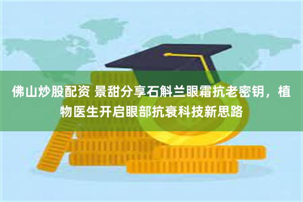 佛山炒股配资 景甜分享石斛兰眼霜抗老密钥，植物医生开启眼部抗衰科技新思路