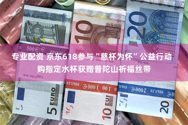 专业配资 京东618参与“慈杯为怀”公益行动  购指定水杯获赠普陀山祈福丝带