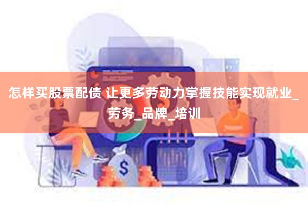 怎样买股票配债 让更多劳动力掌握技能实现就业_劳务_品牌_培训