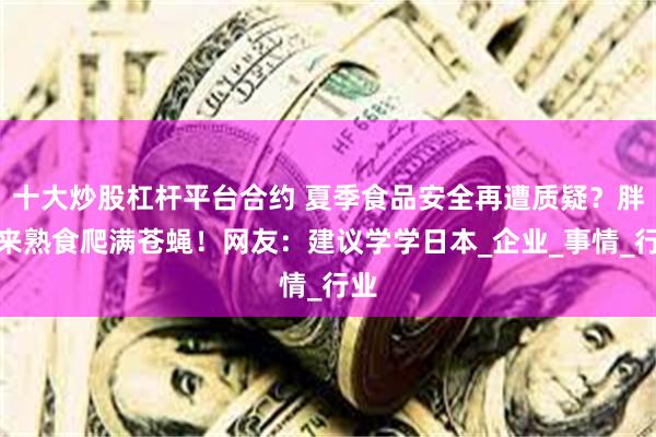 十大炒股杠杆平台合约 夏季食品安全再遭质疑？胖东来熟食爬满苍蝇！网友：建议学学日本_企业_事情_行业