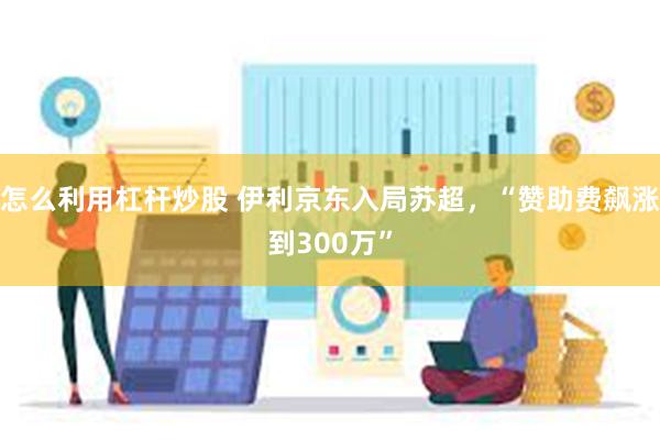 怎么利用杠杆炒股 伊利京东入局苏超，“赞助费飙涨到300万”